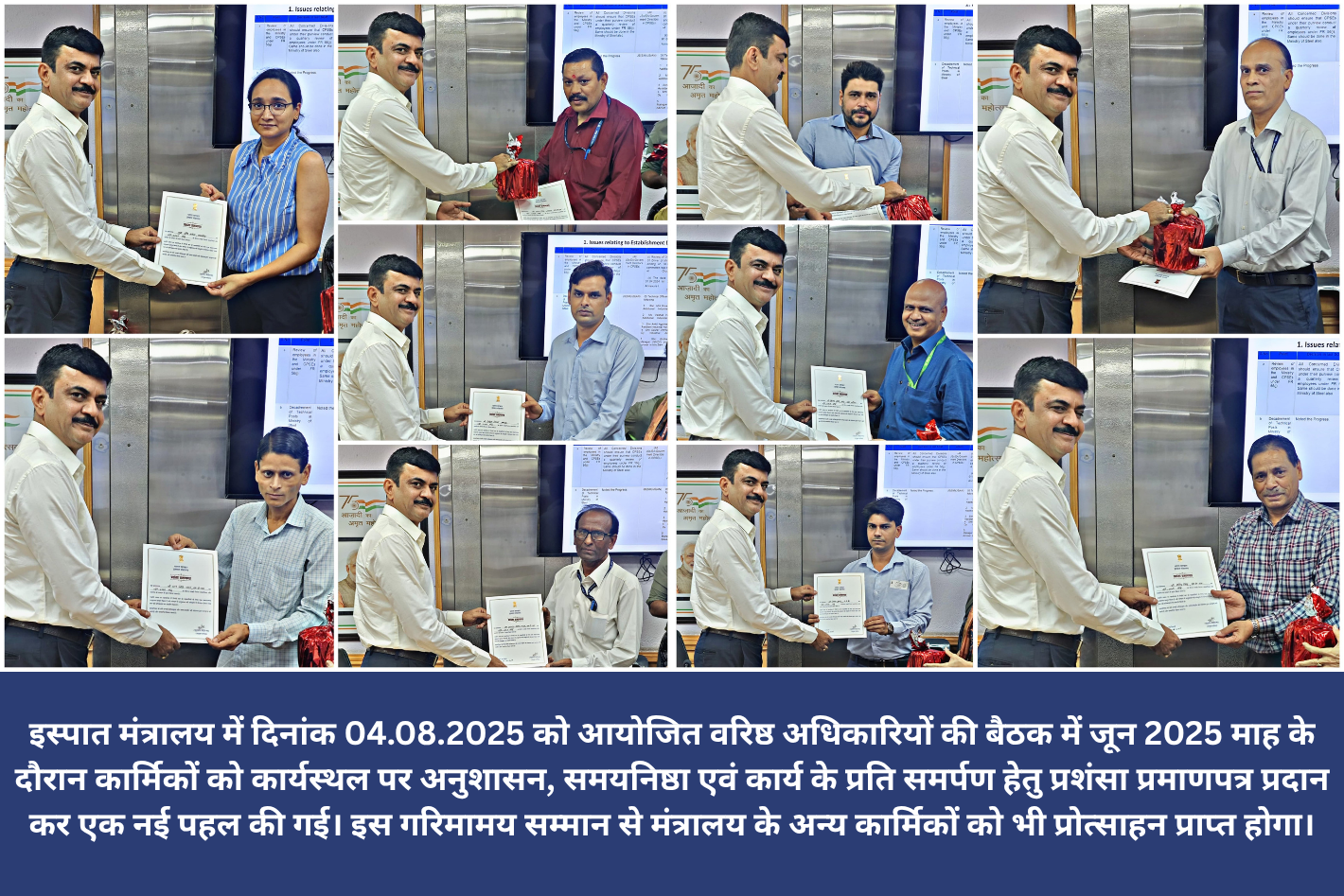 इस्पात मंत्रालय में दिनांक 04.08.2025 को आयोजित वरिष्ठ अधिकारियों की बैठक में जून 2025 माह के दौरान कार्मिकों को कार्यस्थल पर अनुशासन, समयनिष्ठा एवं कार्य के प्रति समर्पण हेतु प्रशंसा प्रमाणपत्र प्रदान कर एक नई पहल की गई।
